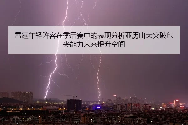 雷霆年轻阵容在季后赛中的表现分析亚历山大突破包夹能力未来提升空间