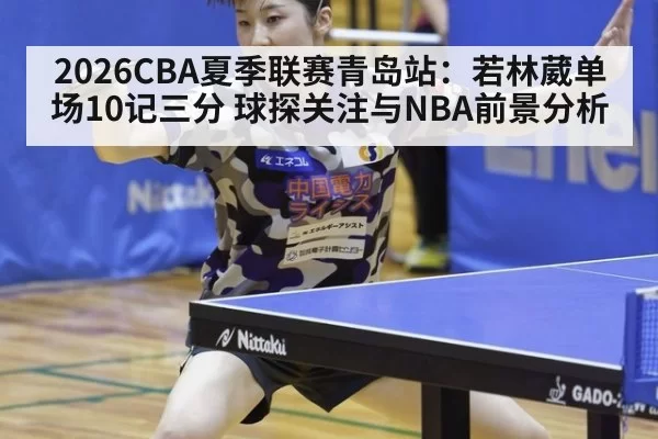 2026CBA夏季联赛青岛站：若林葳单场10记三分 球探关注与NBA前景分析