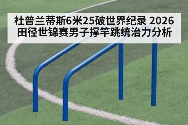 杜普兰蒂斯6米25破世界纪录 2026田径世锦赛男子撑竿跳统治力分析