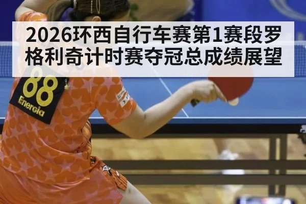 2026环西自行车赛第1赛段罗格利奇计时赛夺冠总成绩展望