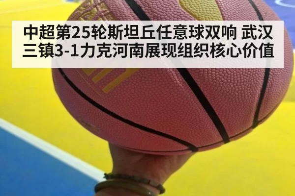 中超第25轮斯坦丘任意球双响 武汉三镇3-1力克河南展现组织核心价值