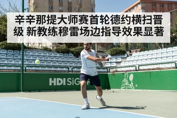 辛辛那提大师赛首轮德约横扫晋级 新教练穆雷场边指导效果显著