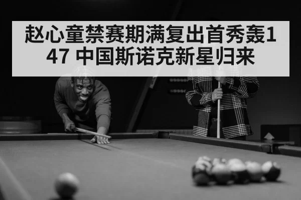 赵心童禁赛期满复出首秀轰147 中国斯诺克新星归来