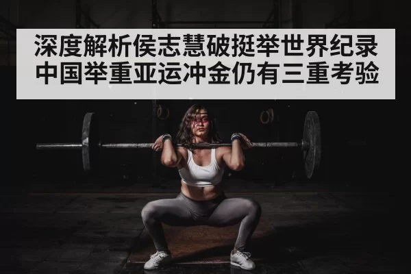 深度解析侯志慧破挺举世界纪录中国举重亚运冲金仍有三重考验
